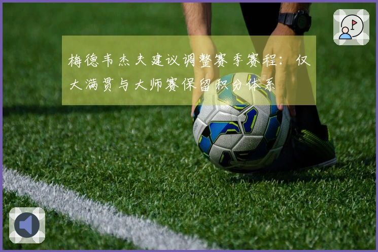 梅德韦杰夫建议调整赛季赛程：仅大满贯与大师赛保留积分体系