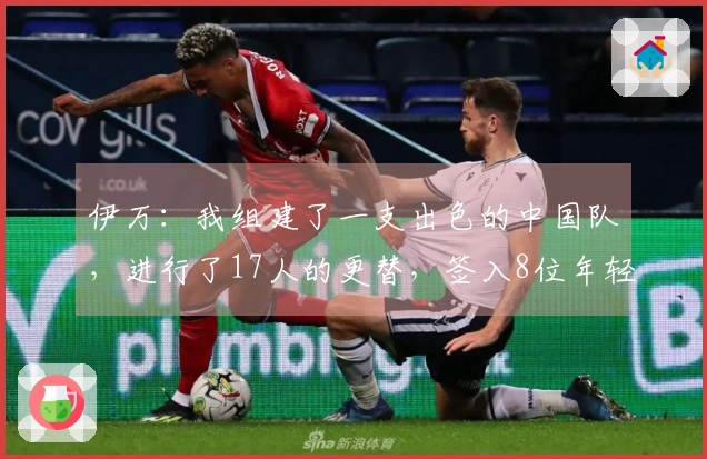 伊万：我组建了一支出色的中国队，进行了17人的更替，签入8位年轻国脚