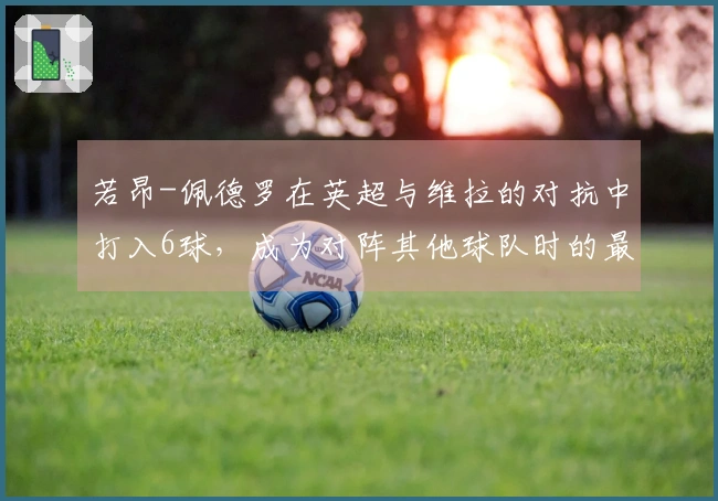 若昂-佩德罗在英超与维拉的对抗中打入6球，成为对阵其他球队时的最佳表现