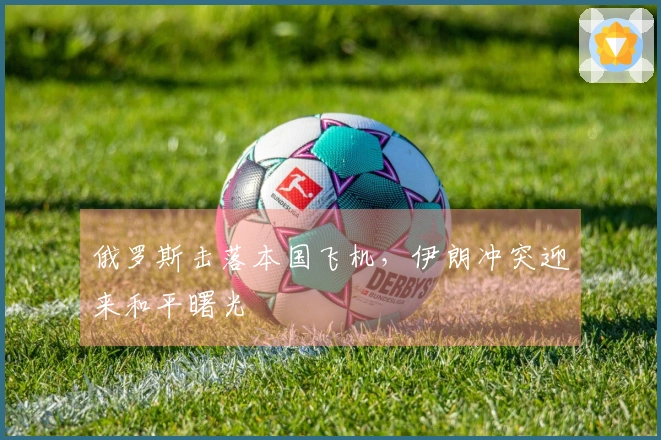 俄罗斯击落本国飞机，伊朗冲突迎来和平曙光