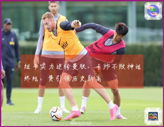 纽卡实力逆转曼联，卡帅不败神话终结，费引领历史新高