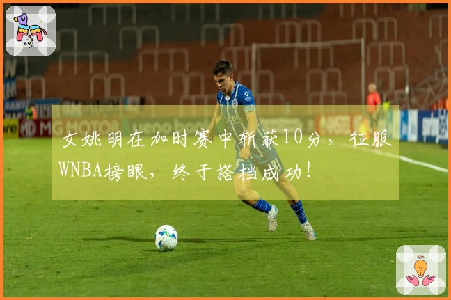 女姚明在加时赛中斩获10分，征服WNBA榜眼，终于搭档成功！