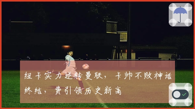 纽卡实力逆转曼联，卡帅不败神话终结，费引领历史新高