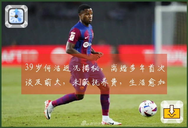 39岁何洁近况揭秘，离婚多年首次谈及前夫，未获抚养费，生活愈加艰辛