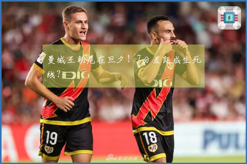 曼城王朝危在旦夕！7分差距成生死线？