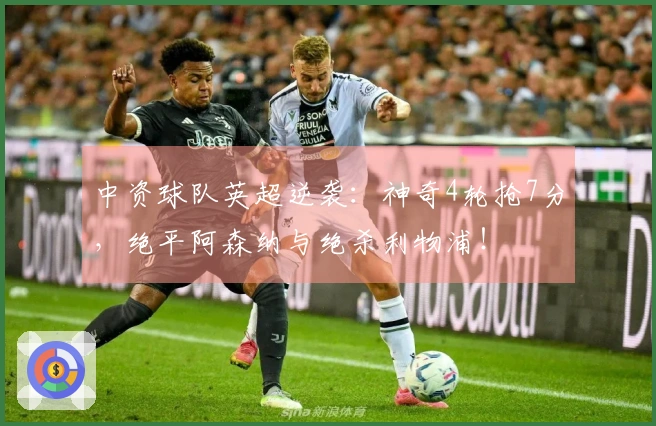 中资球队英超逆袭：神奇4轮抢7分，绝平阿森纳与绝杀利物浦！