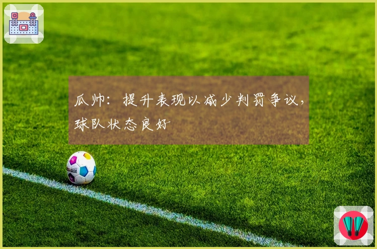 瓜帅：提升表现以减少判罚争议，球队状态良好