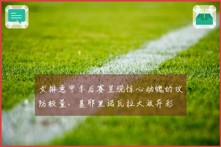 女排意甲季后赛呈现惊心动魄的攻防较量，基耶里诺瓦拉大放异彩