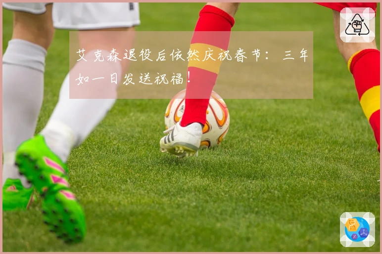 艾克森退役后依然庆祝春节：三年如一日发送祝福！