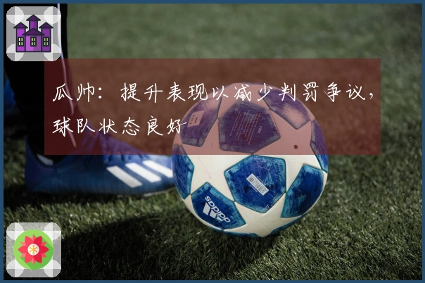 瓜帅：提升表现以减少判罚争议，球队状态良好