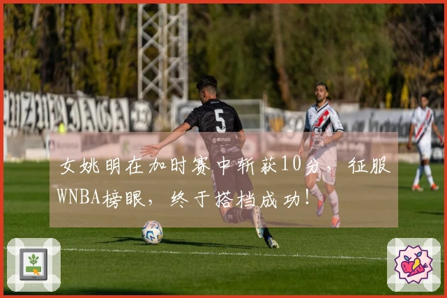 女姚明在加时赛中斩获10分，征服WNBA榜眼，终于搭档成功！