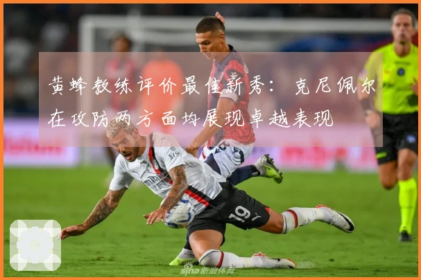 黄蜂教练评价最佳新秀：克尼佩尔在攻防两方面均展现卓越表现