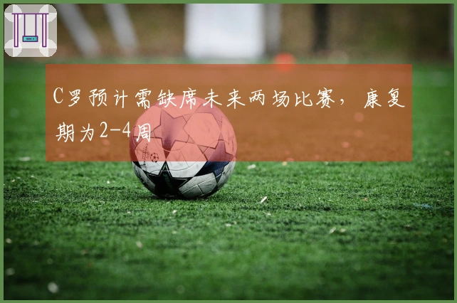C罗预计需缺席未来两场比赛，康复期为2-4周