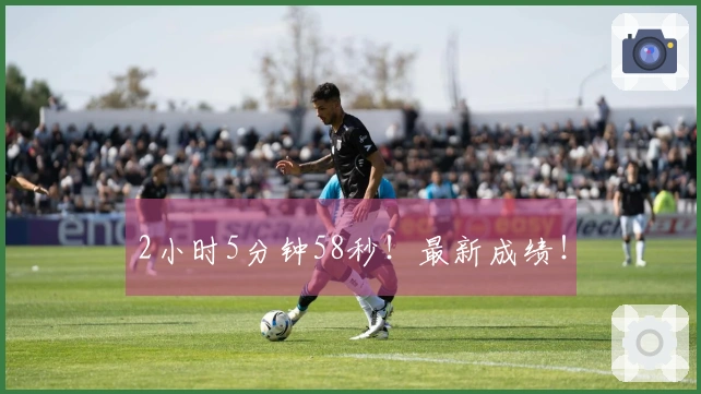 2小时5分钟58秒！最新成绩！