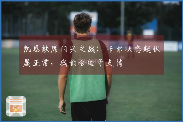 凯恩缺席门兴之战；卡尔状态起伏属正常，我们会给予支持