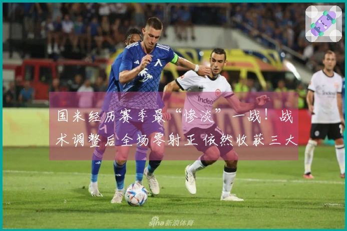 国米经历赛季最“惨淡”一战！战术调整后全场零射正 依然收获三大好处