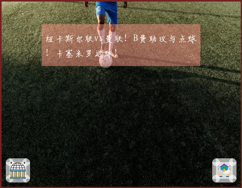 纽卡斯尔联vs曼联！B费助攻与点球！卡塞米罗进球！