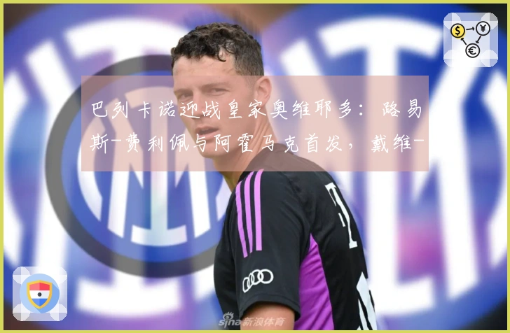 巴列卡诺迎战皇家奥维耶多：路易斯-费利佩与阿霍马克首发，戴维-卡尔莫及比尼亚斯参赛