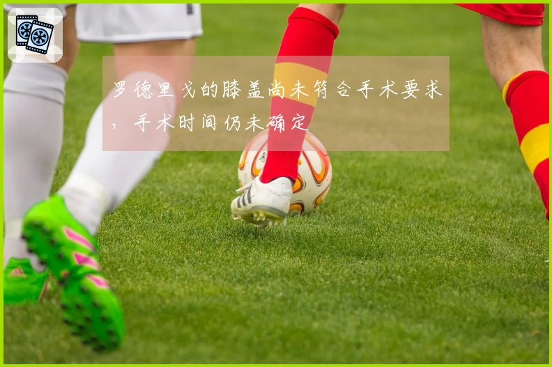 罗德里戈的膝盖尚未符合手术要求,手术时间仍未确定