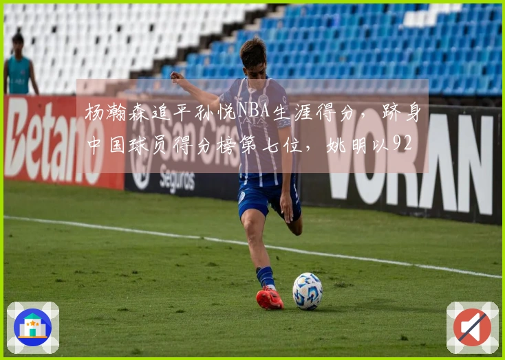 杨瀚森追平孙悦NBA生涯得分，跻身中国球员得分榜第七位，姚明以9240分领跑