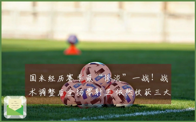 国米经历赛季最“惨淡”一战！战术调整后全场零射正 依然收获三大好处