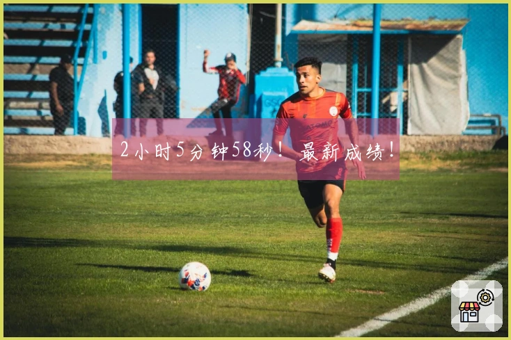 2小时5分钟58秒！最新成绩！