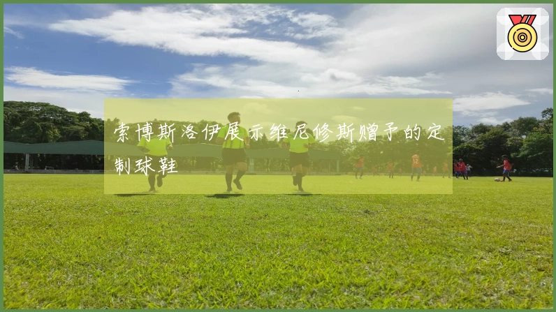 索博斯洛伊展示维尼修斯赠予的定制球鞋