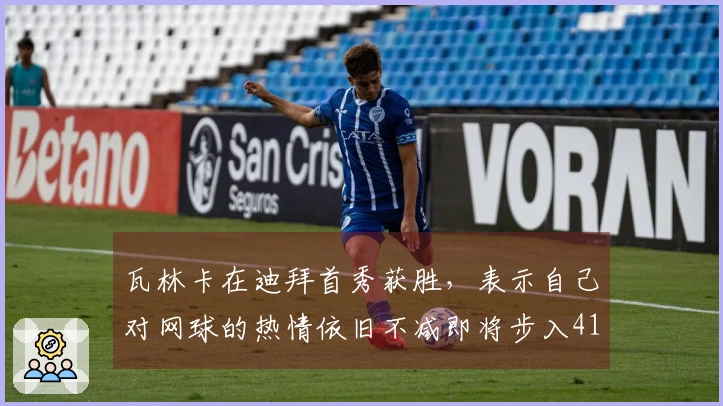 瓦林卡在迪拜首秀获胜，表示自己对网球的热情依旧不减即将步入41岁