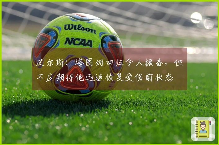 皮尔斯：塔图姆回归令人振奋，但不应期待他迅速恢复受伤前状态