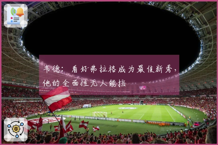 韦德：看好弗拉格成为最佳新秀，他的全面性无人能挡