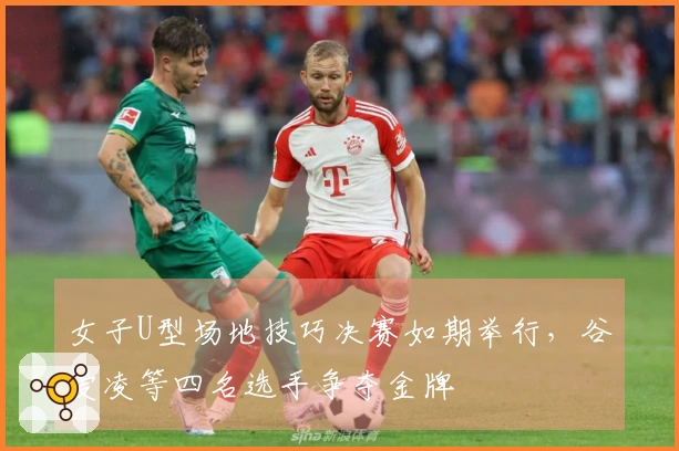 女子U型场地技巧决赛如期举行，谷爱凌等四名选手争夺金牌